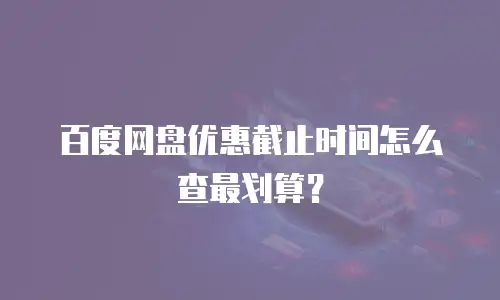 百度网盘优惠截止时间怎么查最划算？