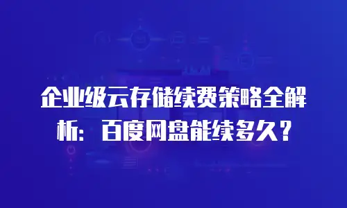 企业级云存储续费策略全解析：百度网盘能续多久？