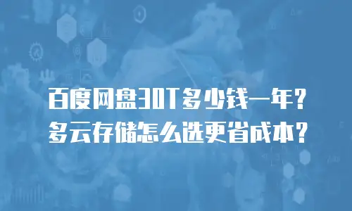 百度网盘30T多少钱一年？多云存储怎么选更省成本？