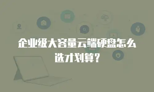 企业级大容量云端硬盘怎么选才划算？