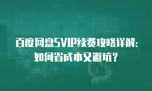 百度网盘SVIP续费攻略详解：如何省成本又避坑？