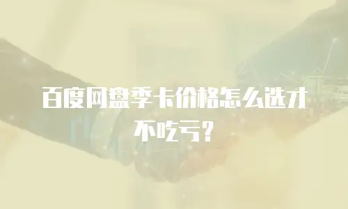 百度网盘季卡价格怎么选才不吃亏？