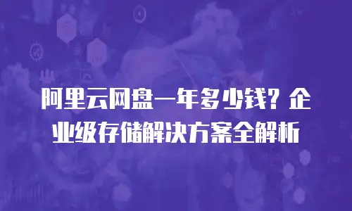 阿里云网盘一年多少钱？企业级存储解决方案全解析