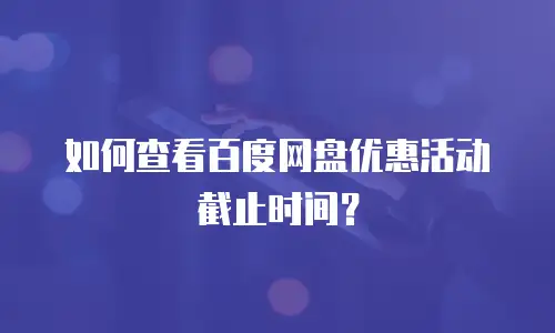 如何查看百度网盘优惠活动截止时间？