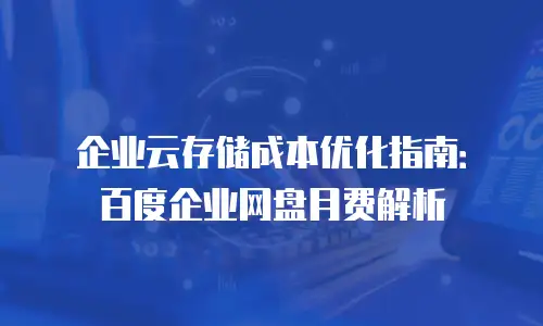 企业云存储成本优化指南：百度企业网盘月费解析