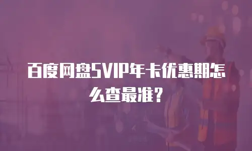 百度网盘SVIP年卡优惠期怎么查最准？