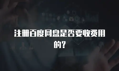 注册百度网盘是否要收费用的？