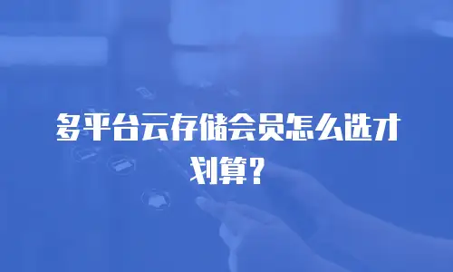 多平台云存储会员怎么选才划算？