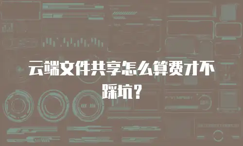 云端文件共享怎么算费才不踩坑？