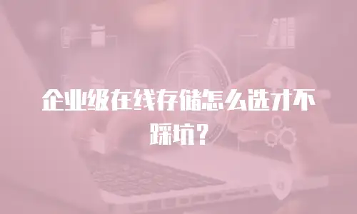 企业级在线存储怎么选才不踩坑？