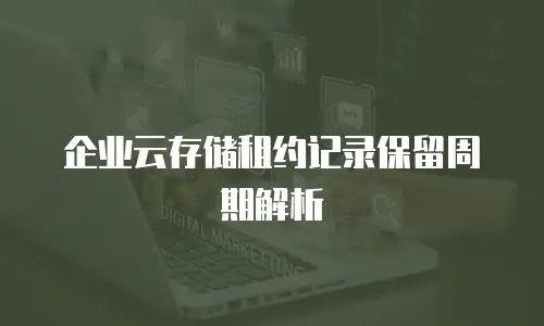 企业云存储租约记录保留周期解析