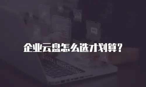 企业云盘怎么选才划算？