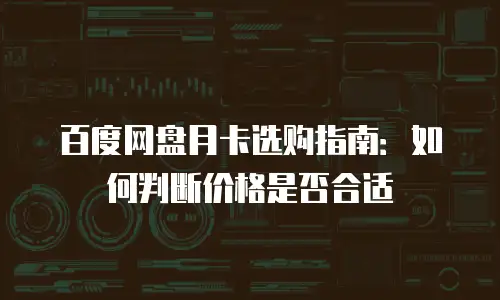 百度网盘月卡选购指南：如何判断价格是否合适