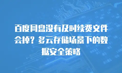 百度网盘没有及时续费文件会掉？多云存储场景下的数据安全策略