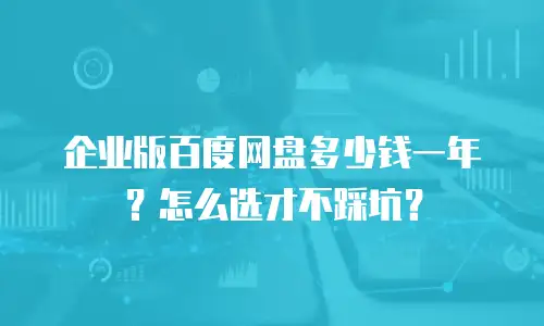企业版百度网盘多少钱一年？怎么选才不踩坑？