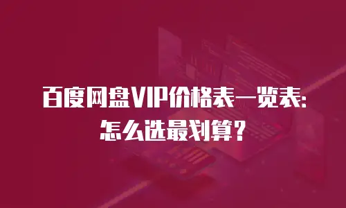 百度网盘VIP价格表一览表：怎么选最划算？