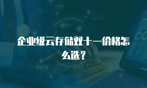 企业级云存储双十一价格怎么选？