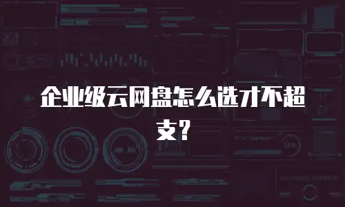 企业级云网盘怎么选才不超支？