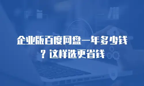 企业版百度网盘一年多少钱？这样选更省钱
