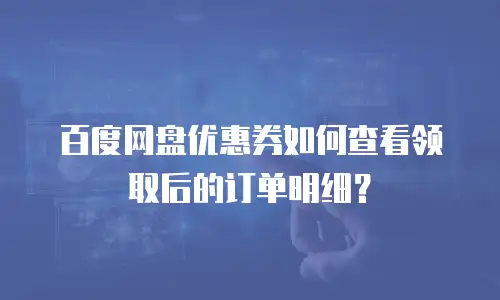 百度网盘优惠券如何查看领取后的订单明细？
