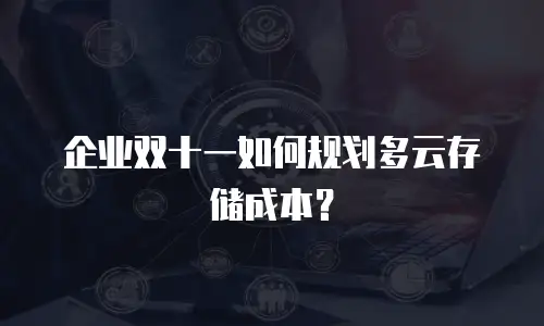 企业双十一如何规划多云存储成本？