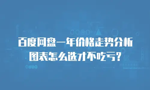 百度网盘一年价格走势分析图表怎么选才不吃亏？