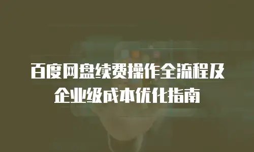 百度网盘续费操作全流程及企业级成本优化指南