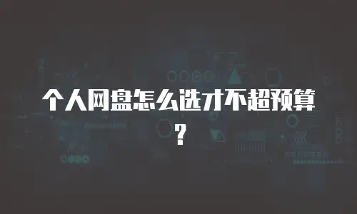 个人网盘怎么选才不超预算？