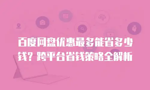 百度网盘优惠最多能省多少钱？跨平台省钱策略全解析