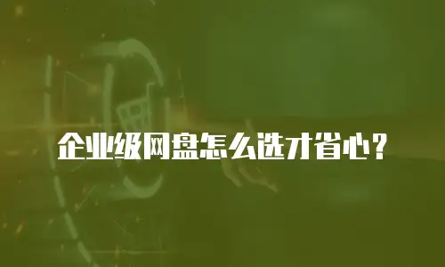 企业级网盘怎么选才省心？