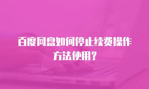 百度网盘如何停止续费操作方法使用？