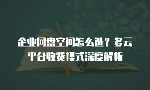 企业网盘空间怎么选？多云平台收费模式深度解析