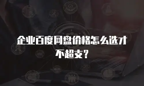 企业百度网盘价格怎么选才不超支？