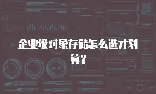 企业级对象存储怎么选才划算？