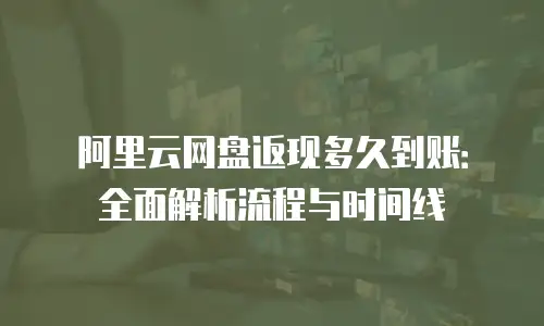 阿里云网盘返现多久到账：全面解析流程与时间线