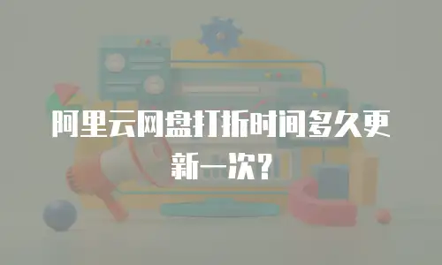 阿里云网盘打折时间多久更新一次？