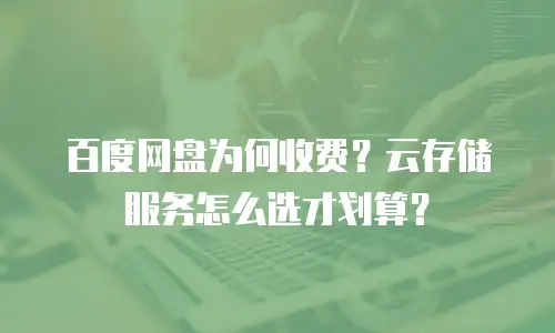 百度网盘为何收费？云存储服务怎么选才划算？