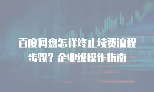 百度网盘怎样终止续费流程步骤？企业级操作指南