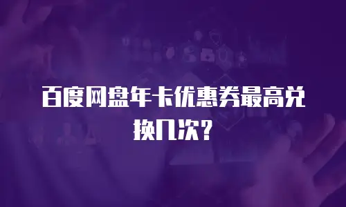 百度网盘年卡优惠券最高兑换几次？