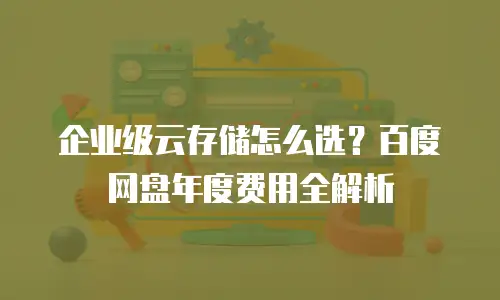 企业级云存储怎么选？百度网盘年度费用全解析