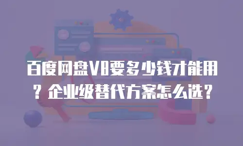 百度网盘V8要多少钱才能用？企业级替代方案怎么选？