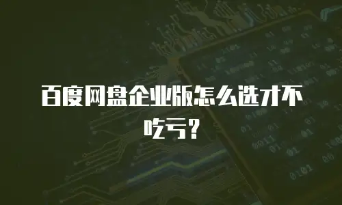 百度网盘企业版怎么选才不吃亏？