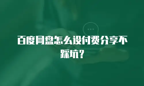 百度网盘怎么设付费分享不踩坑？
