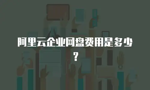 阿里云企业网盘费用是多少？