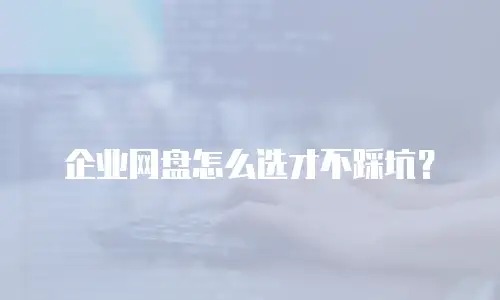 企业网盘怎么选才不踩坑？