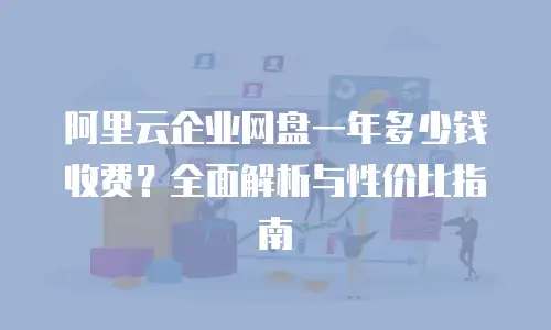 阿里云企业网盘一年多少钱收费？全面解析与性价比指南