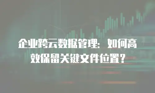 企业跨云数据管理：如何高效保留关键文件位置？