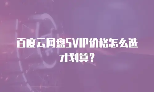 百度云网盘SVIP价格怎么选才划算？