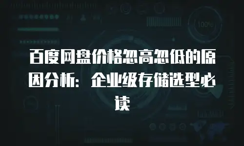 百度网盘价格忽高忽低的原因分析：企业级存储选型必读