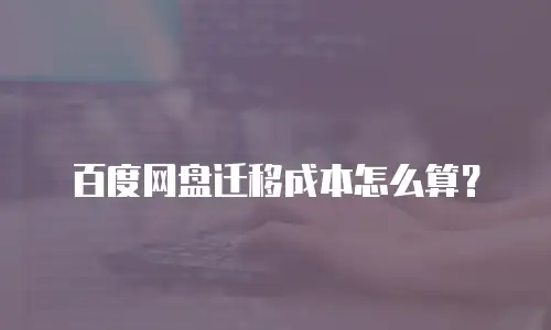 百度网盘迁移成本怎么算？